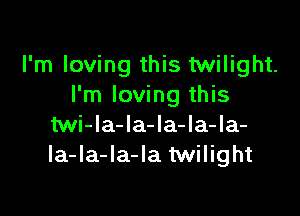 I'm loving this twilight.
I'm loving this

Mi-la-la-la-la-la-
Ia-la-Ia-Ia twilight