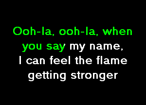 Ooh-la, ooh-la, when
you say my name,

I can feel the flame
getting stronger