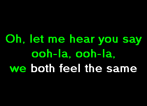 Oh, let me hear you say

ooh-la, ooh-la,
we both feel the same