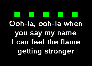 El El El El El
Ooh-la, ooh-la when

you say my name
I can feel the flame
getting stronger