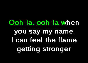 Ooh-la, ooh-la when

you say my name
I can feel the flame
getting stronger