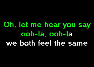 Oh, let me hear you say

ooh-Ia, ooh-la
we both feel the same