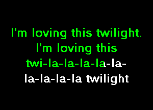 I'm loving this twilight.
I'm loving this

Mi-la-la-la-la-la-
Ia-la-Ia-Ia twilight