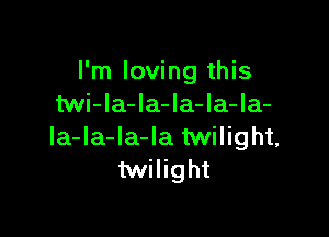 I'm loving this
Mi-Ia-la-Ia-la-la-

la-la-la-la twilight,
twilight