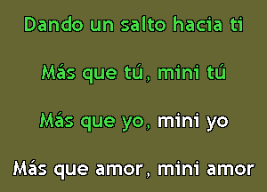 Dando un salto hacia ti
Mas que tL'I, mini tL'I
Mas que yo, mini yo

Mas que amor, mini amor