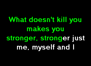 What doesn't kill you
makes you

stronger, stronger just
me, myself and I