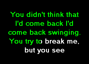 You didn't think that
I'd come back I'd

come back swinging.
You try to break me,
but you see