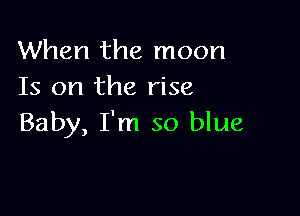 When the moon
Is on the rise

Baby, I'm so blue