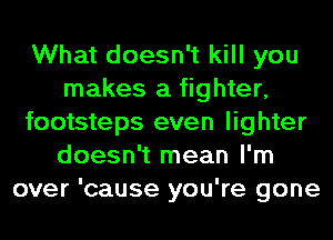 What doesn't kill you
makes a fighter,
footsteps even lighter
doesn't mean I'm
over 'cause you're gone