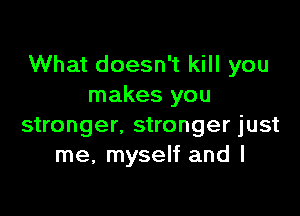 What doesn't kill you
makes you

stronger, stronger just
me, myself and I