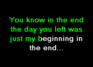 You know in the end
the day you left was

just my beginning in
the end...