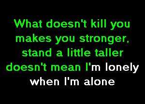 What doesn't kill you
makes you stronger,
stand a little taller
doesn't mean I'm lonely
when I'm alone