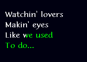 Watchin' lovers
Makin' eyes

Like we used
To do...