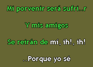 Mi porvem'r sera sufri..r
Y mis amigos

Se reir3n de mi, ihl, ih!

..Porque yo SQ,