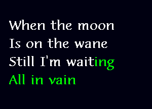 When the moon
Is on the wane

Still I'm waiting
All in vain