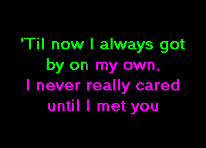 'Til now I always got
by on my own,

I never really cared
until I met you