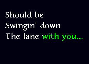 Should be
Swingin' down

The lane with you...