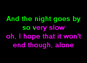 And the night goes by
so very slow

oh, I hope that it won't
end though, alone