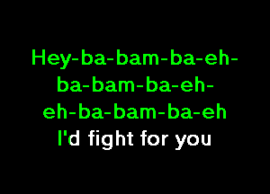 Hey-ba-bam-ba-eh-
ba- bam-ba-eh-

eh-ba-bam-ba-eh
I'd fight for you