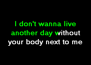 I don't wanna live

another day without
your body next to me