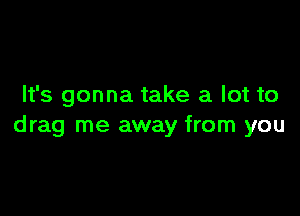 It's gonna take a lot to

drag me away from you