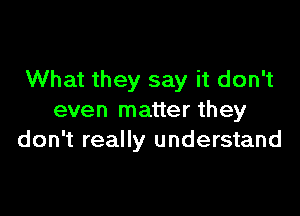 What they say it don't

even matter they
don't really understand