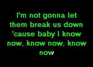 I'm not gonna let
them break us down

'cause baby I know
now, know now, know
now