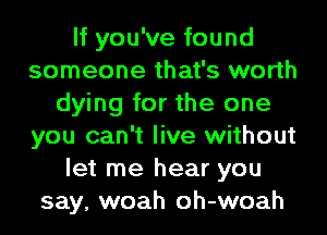 If you've found
someone that's worth
dying for the one
you can't live without
let me hear you
say, woah oh-woah