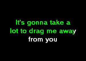 It's gonna take a

lot to drag me away
from you