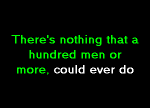 There's nothing that a

hundred men or
more, could ever do