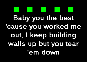 El El El El El
Baby you the best
'cause you worked me
out, I keep building
walls up but you tear
'em down