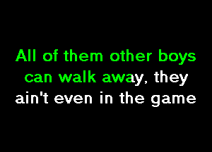 All of them other boys

can walk away, they
ain't even in the game