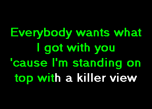 Everybody wants what
I got with you

'cause I'm standing on
top with a killer view