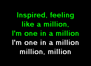 Inspired, feeling
like a million,

I'm one in a million
I'm one in a million
million. million