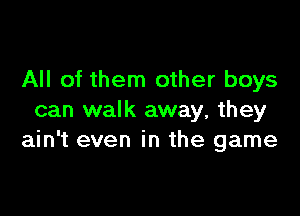 All of them other boys

can walk away, they
ain't even in the game