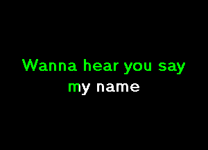 Wanna hear you say

my name