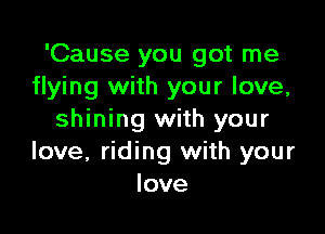 'Cause you got me
flying with your love,

shining with your
love, riding with your
love