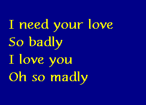 I need your love
So badly

I love you
Oh so madly