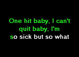 One hit baby, I can't

quit baby, I'm
so sick but so what