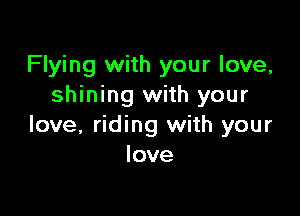 Flying with your love,
shining with your

love, riding with your
love