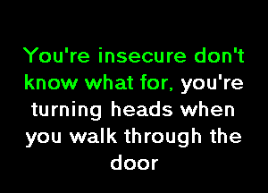 You're insecure don't
know what for, you're

turning heads when
you walk through the
door