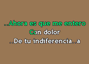 ..Ahora es que me entero

Con dolor
..De tu indiferencia..a