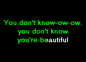 You don't know-ow-ow,

you don't know
you're beautiful