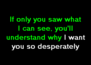 If only you saw what
I can see, you'll

understand why I want
you so desperately