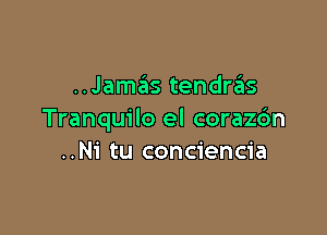 ..Jamas tendras

Tranquilo el coraz6n
..N1' tu conciencia