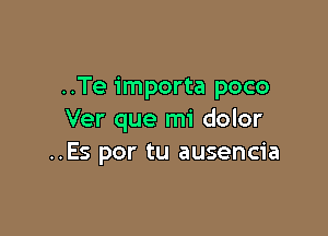 ..Te importa poco

Ver que mi dolor
..Es por tu ausencia