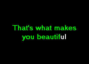 That's what makes

you beautiful