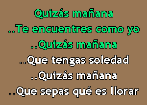 Quizafis mariana
..Te encuentres como yo
..Quizas mafmana
..Que tengas soledad
..Quizas mafiana

..Que sepas quc'e es llorar l