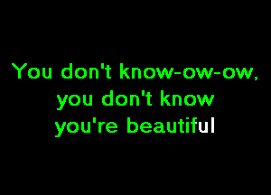 You don't know-ow-ow,

you don't know
you're beautiful