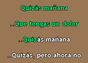 Quizas mafiana
..Que tengas un dolor

..Quizas mafiana

..QUiZ3S, pero ahora no